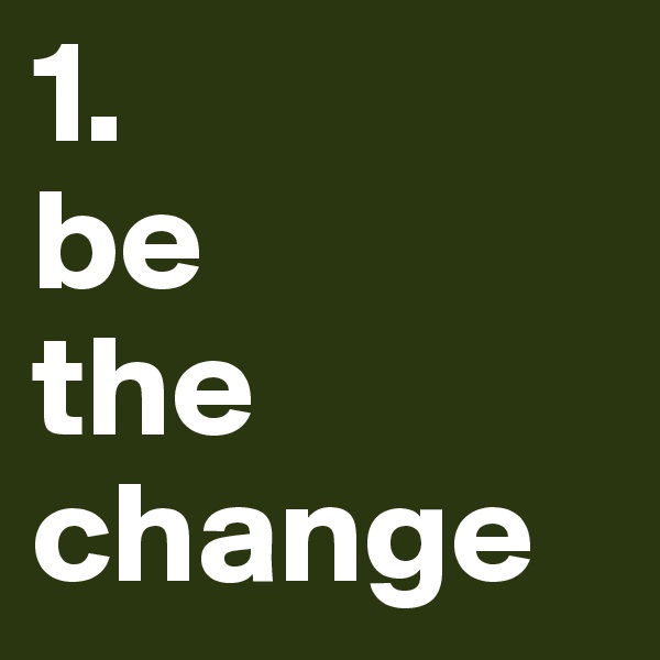 1. 
be 
the change