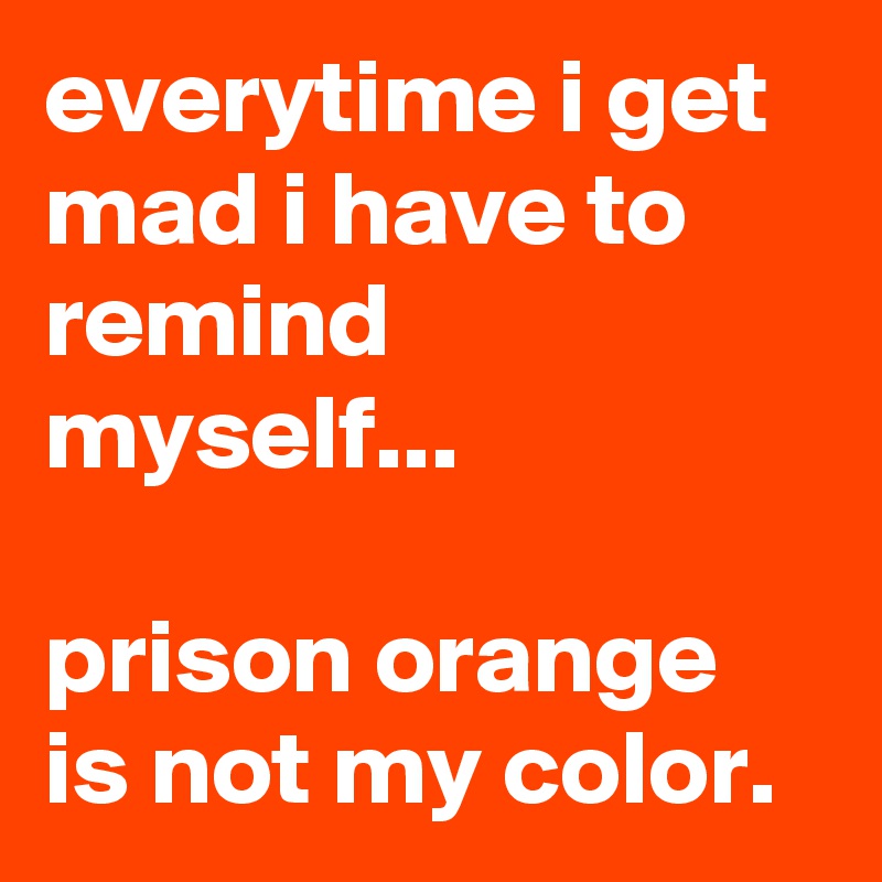 everytime i get mad i have to remind myself...

prison orange is not my color.