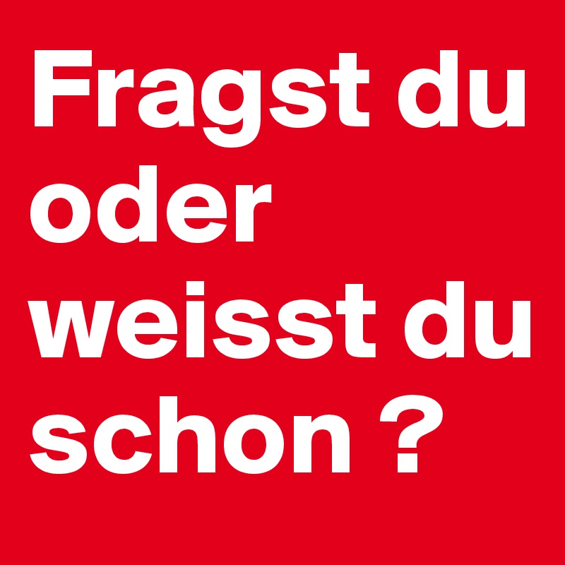 Fragst du oder weisst du schon ?