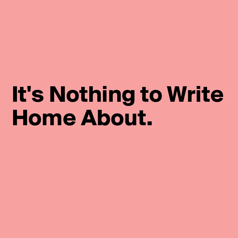 


It's Nothing to Write Home About.



