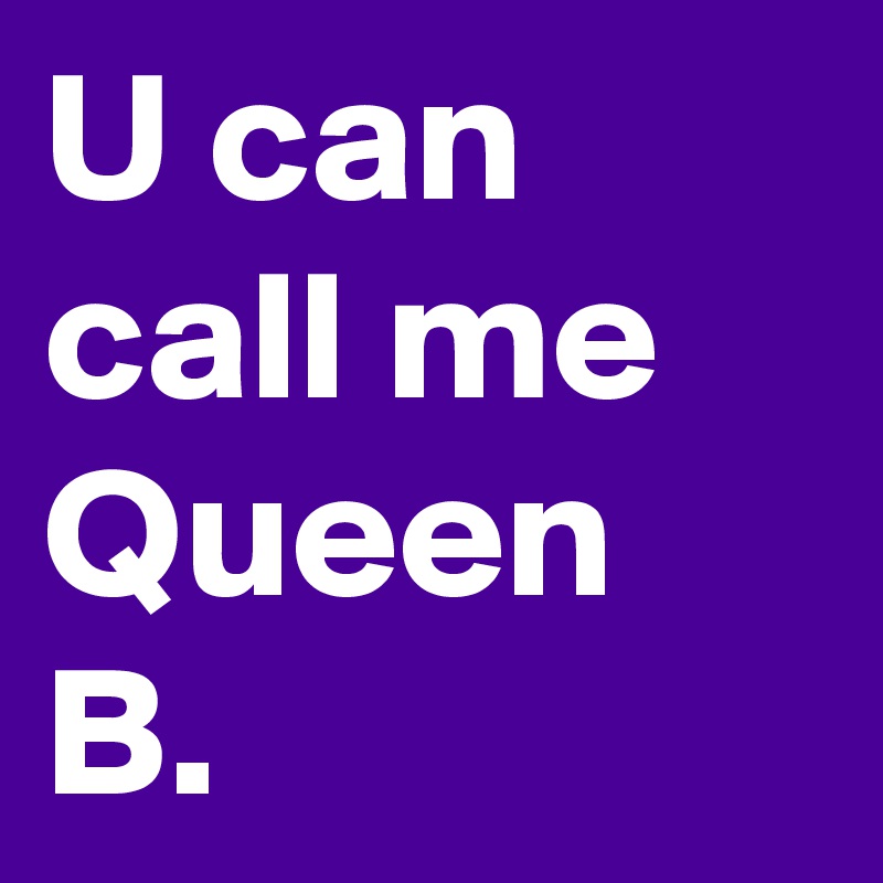 U can call me Queen B.