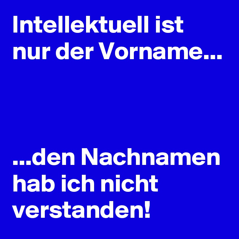 Intellektuell ist nur der Vorname...



...den Nachnamen hab ich nicht verstanden!