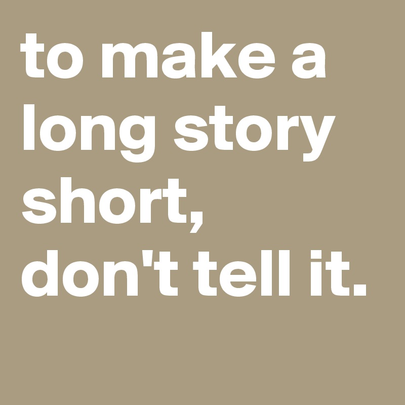 to make a long story short, don't tell it. - Post by Bettydent on ...
