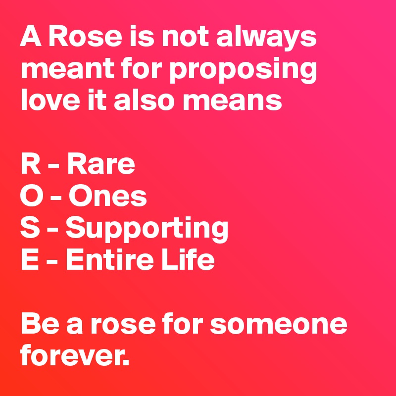 A Rose is not always meant for proposing love it also means

R - Rare
O - Ones
S - Supporting
E - Entire Life

Be a rose for someone forever.