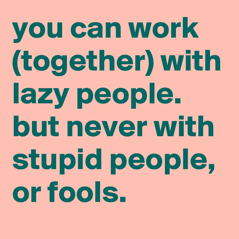 you can work (together) with lazy people.
but never with stupid people, or fools.