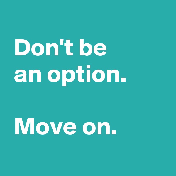 
 Don't be
 an option.

 Move on.
