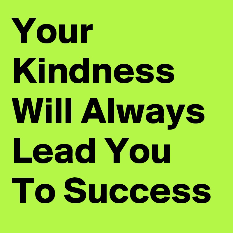 Your         Kindness Will Always Lead You To Success