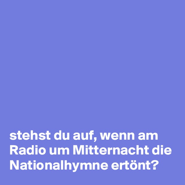 







stehst du auf, wenn am Radio um Mitternacht die Nationalhymne ertönt?