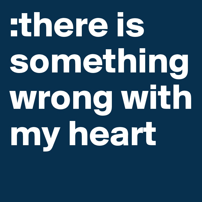:there is something wrong with my heart 
