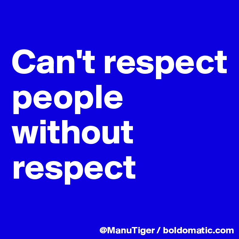
Can't respect people
without respect
