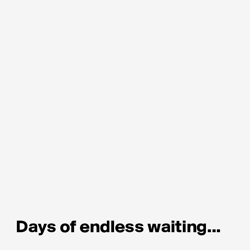 










 Days of endless waiting...