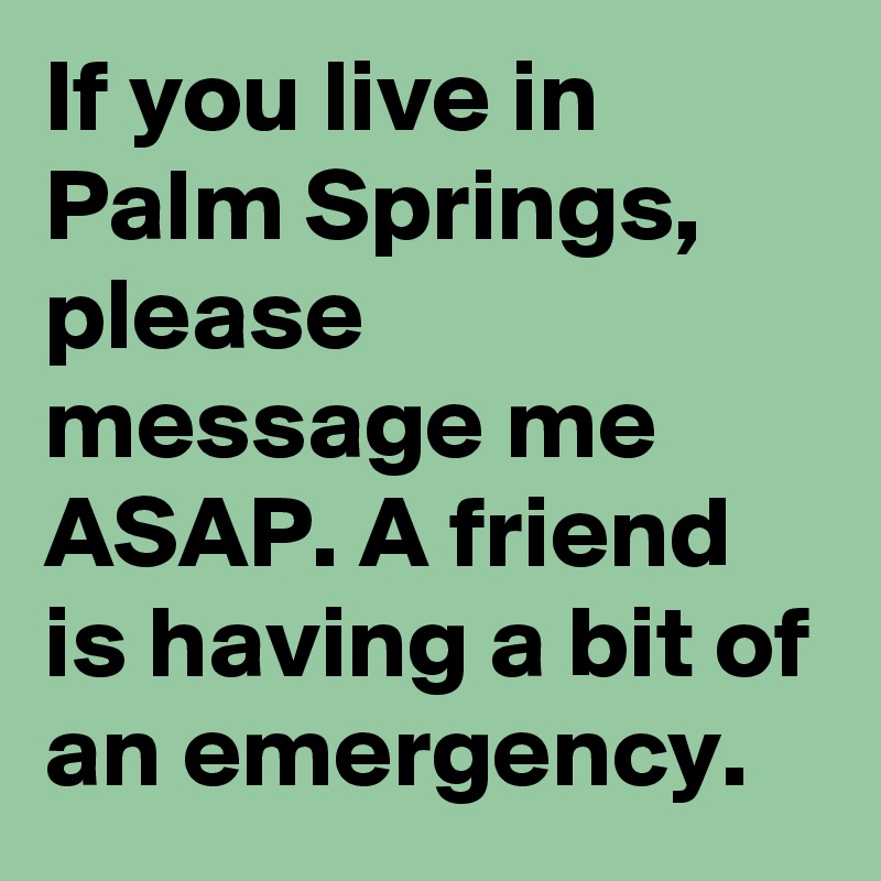 If you live in Palm Springs, please message me ASAP. A friend is having a bit of an emergency.
