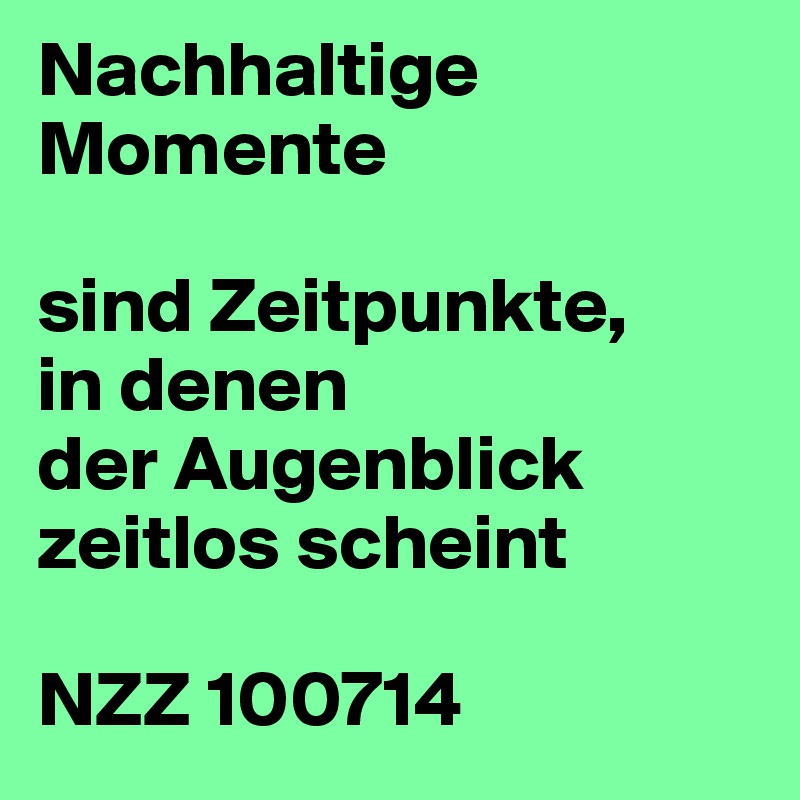 Nachhaltige Momente
 
sind Zeitpunkte,
in denen
der Augenblick zeitlos scheint
 
NZZ 100714