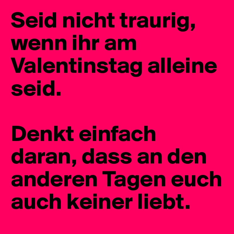 Seid nicht traurig, wenn ihr am Valentinstag alleine seid. Denkt