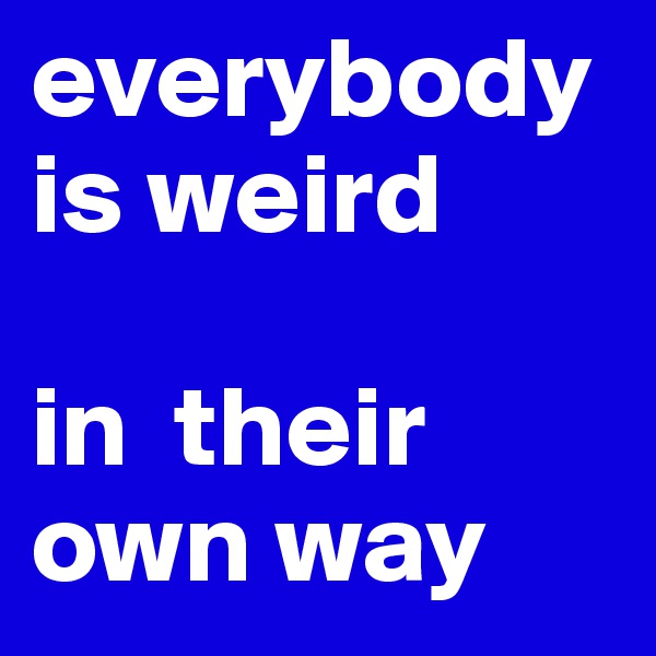everybody is weird

in  their own way