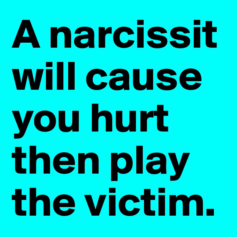 A narcissit will cause you hurt then play the victim.