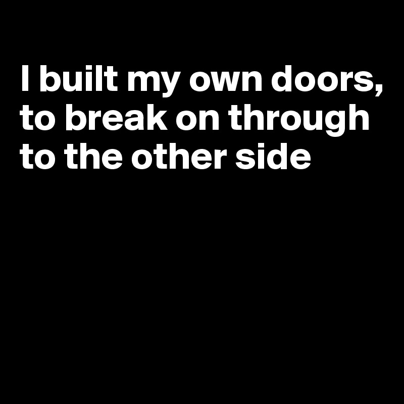 
I built my own doors, to break on through to the other side




