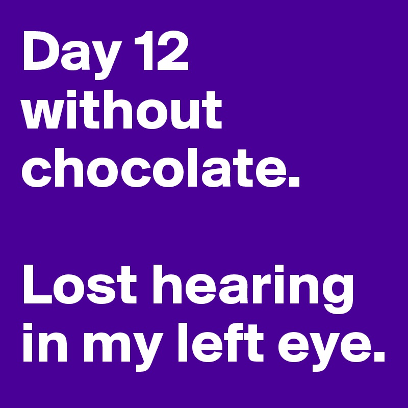 Day 12 without chocolate. 

Lost hearing in my left eye.