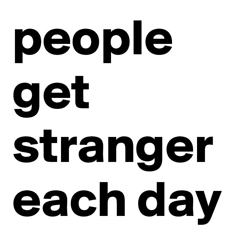 people get stranger each day