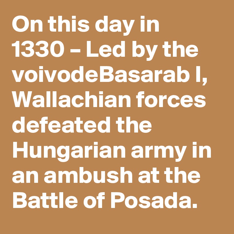 On this day in 1330 – Led by the voivodeBasarab I, Wallachian forces defeated the Hungarian army in an ambush at the Battle of Posada.