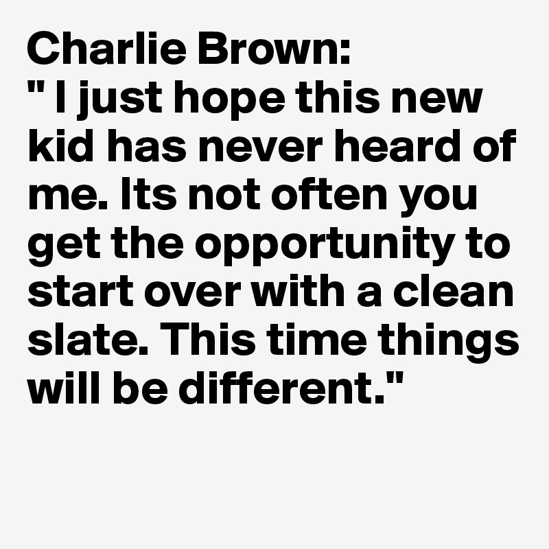 Charlie Brown: 
" I just hope this new kid has never heard of me. Its not often you get the opportunity to start over with a clean slate. This time things will be different."

