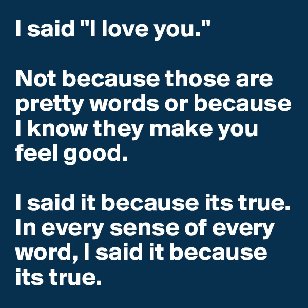 I said "I love you." 

Not because those are pretty words or because I know they make you feel good. 

I said it because its true. In every sense of every word, I said it because its true. 