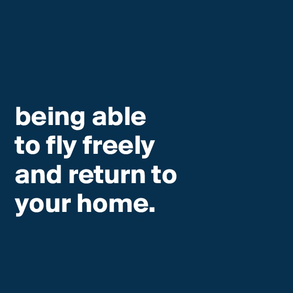 


being able
to fly freely
and return to
your home.

