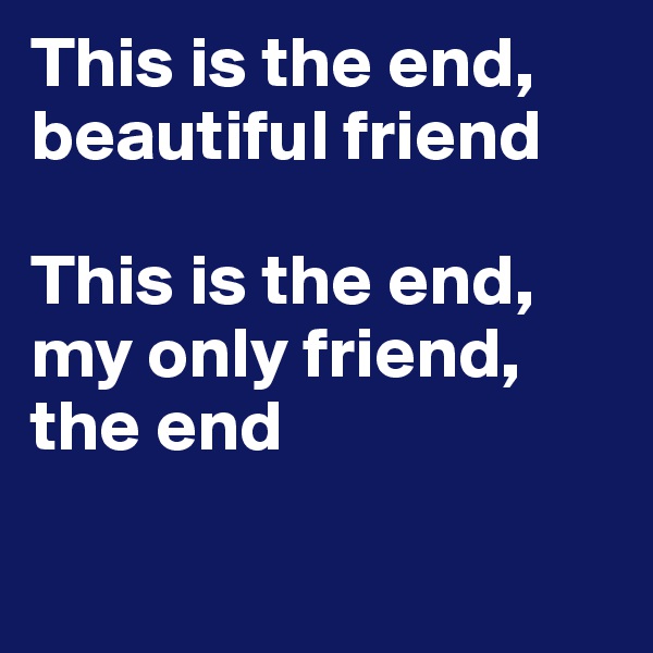 This is the end, beautiful friend 

This is the end, my only friend, the end

