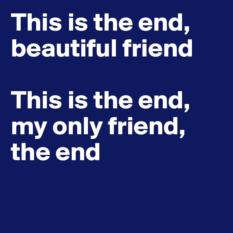 This is the end, beautiful friend 

This is the end, my only friend, the end

