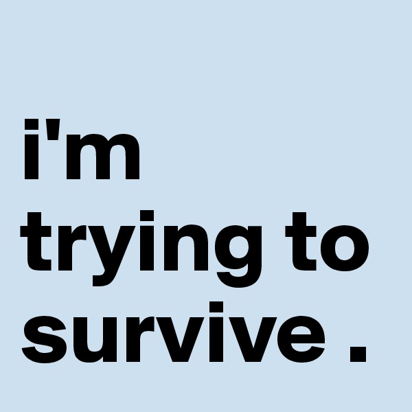                         i'm trying to survive .