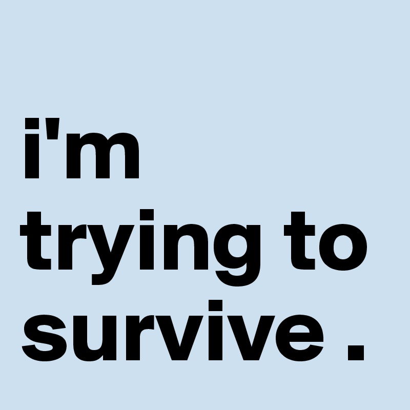                         i'm trying to survive .