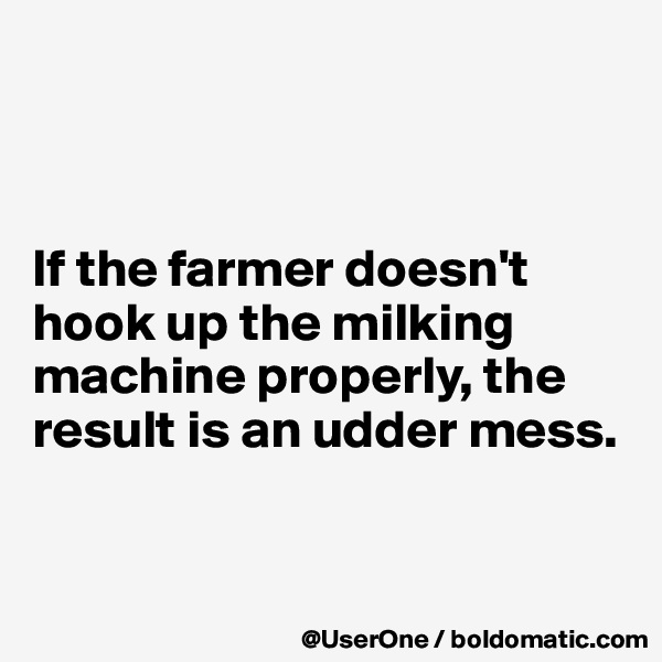 



If the farmer doesn't hook up the milking machine properly, the result is an udder mess.



