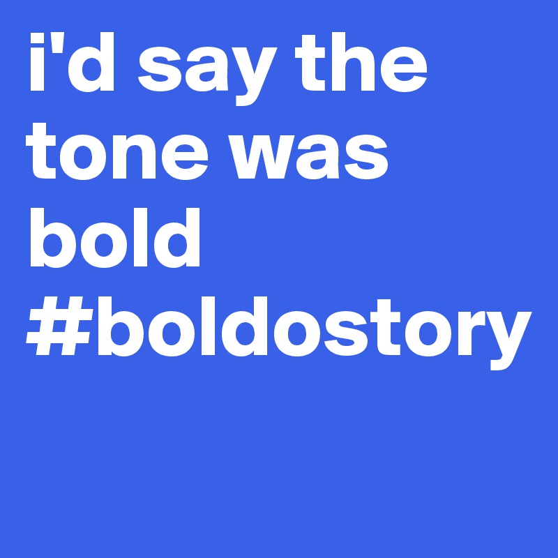 i'd say the tone was bold
#boldostory
