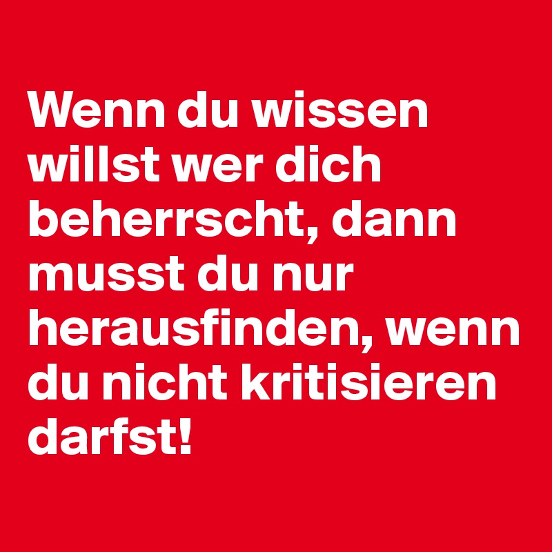 
Wenn du wissen willst wer dich beherrscht, dann musst du nur herausfinden, wenn du nicht kritisieren darfst!
