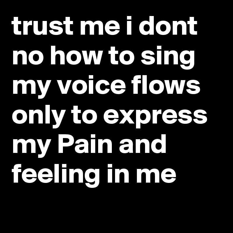 trust me i dont no how to sing my voice flows only to express my Pain and feeling in me
