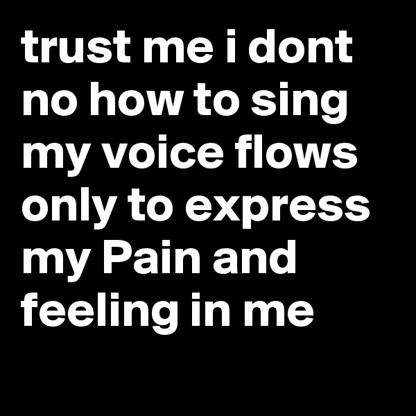 trust me i dont no how to sing my voice flows only to express my Pain and feeling in me
