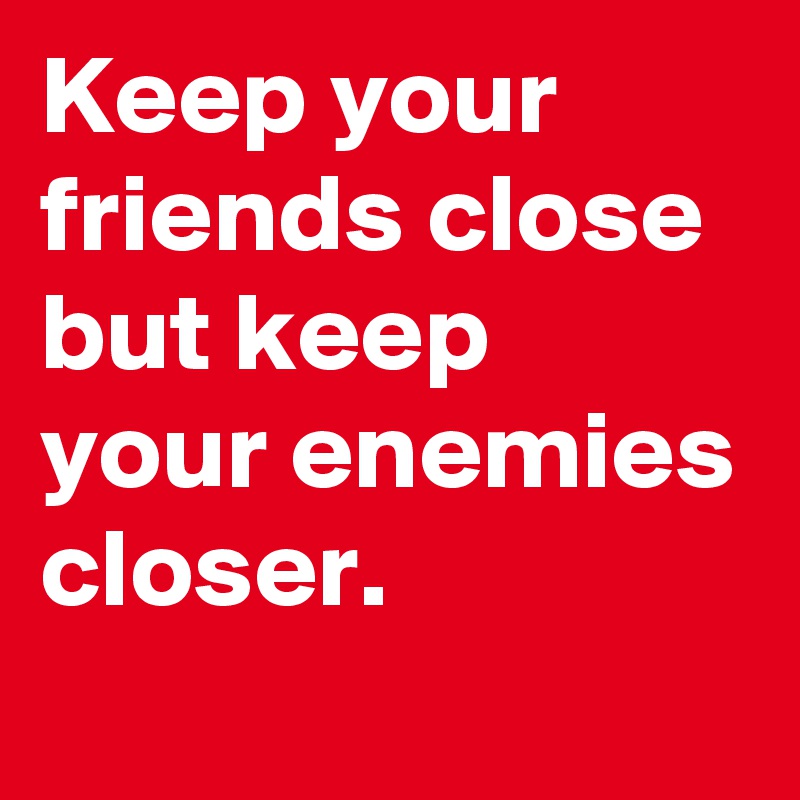 Keep your friends close but keep your enemies closer. 
