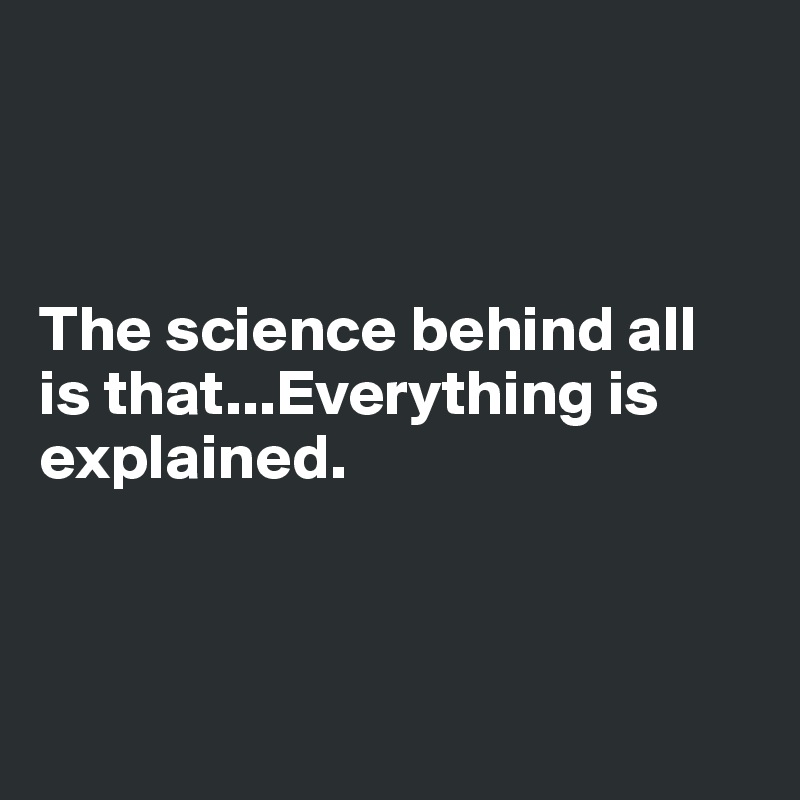 



The science behind all is that...Everything is explained.



