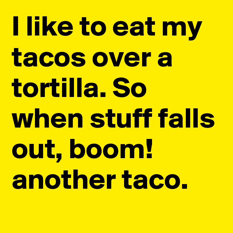 I like to eat my tacos over a tortilla. So when stuff falls out, boom! another taco. 