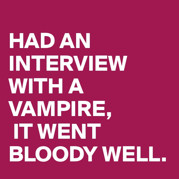 
HAD AN INTERVIEW WITH A VAMPIRE,
 IT WENT BLOODY WELL.