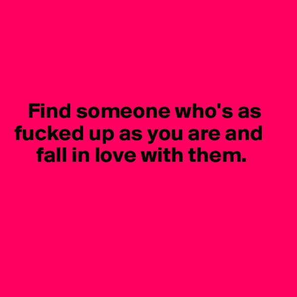 



   Find someone who's as    fucked up as you are and        
     fall in love with them. 




