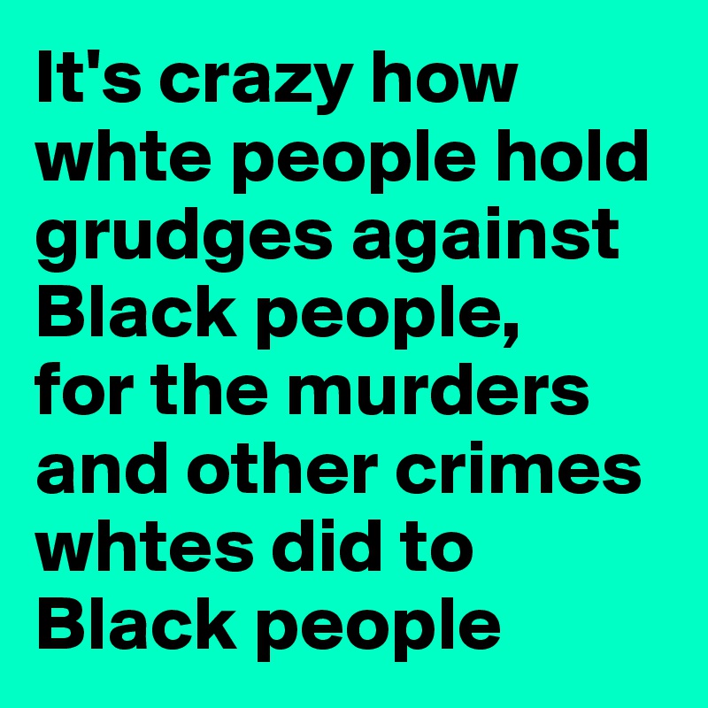 It's crazy how whte people hold grudges against Black people, 
for the murders and other crimes  whtes did to Black people