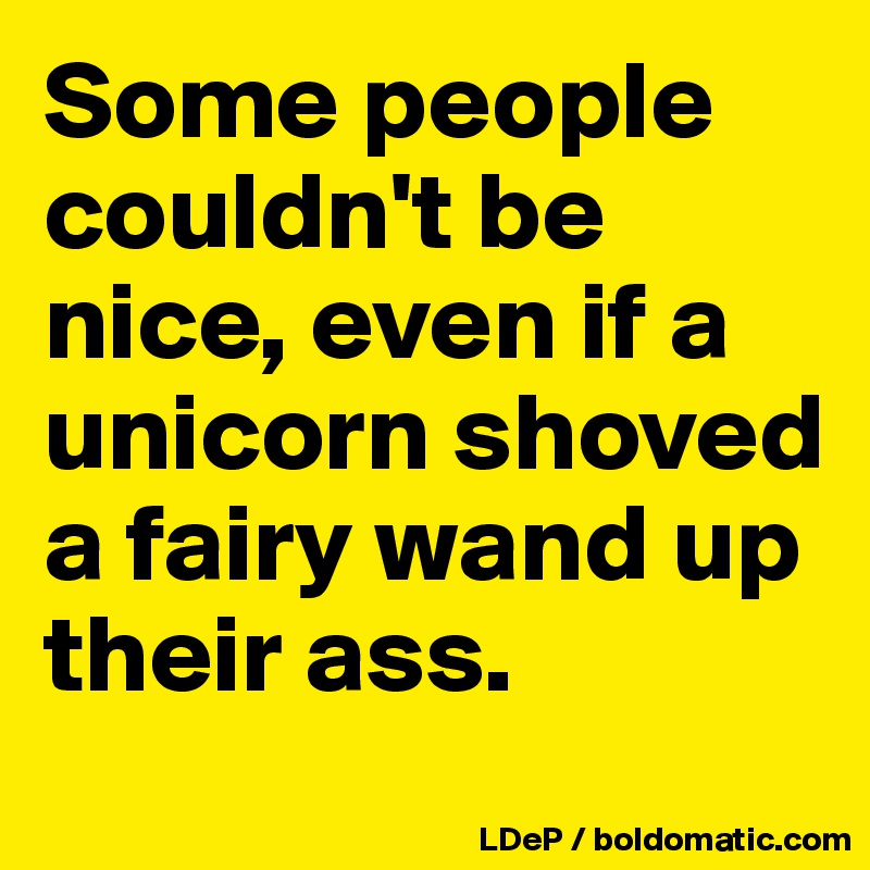 Some people couldn't be nice, even if a unicorn shoved a fairy wand up their ass. 