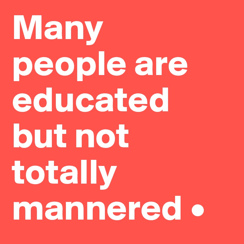 Many
people are educated but not totally mannered •