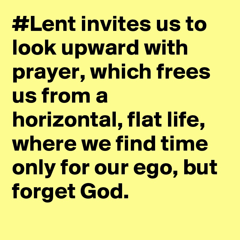 #Lent invites us to look upward with prayer, which frees us from a horizontal, flat life, where we find time only for our ego, but forget God.