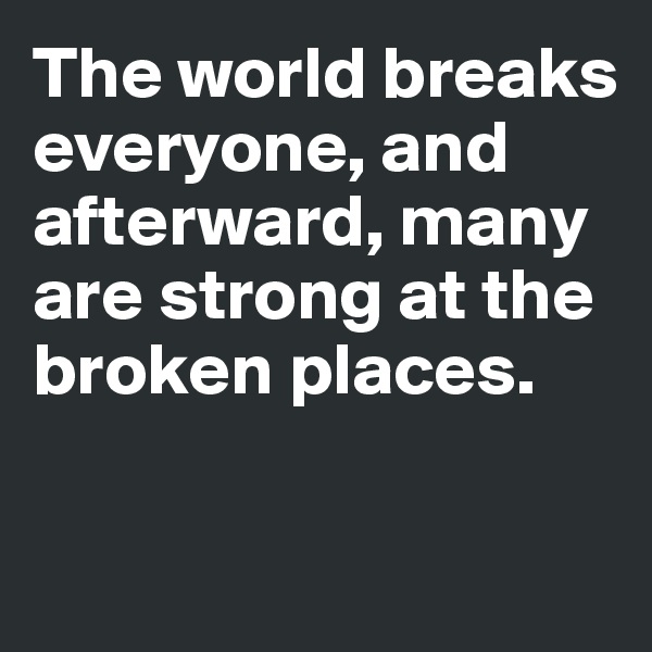The world breaks everyone, and afterward, many are strong at the broken places.

