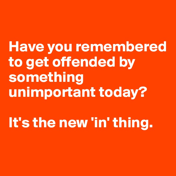 

Have you remembered to get offended by something unimportant today?

It's the new 'in' thing. 

