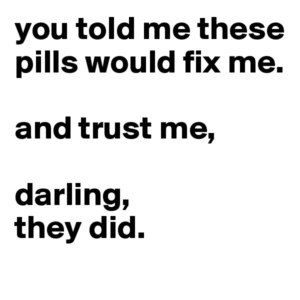 you told me these pills would fix me.

and trust me,

darling,
they did.