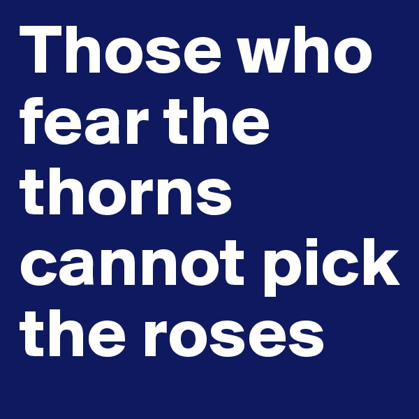 Those who fear the thorns cannot pick the roses