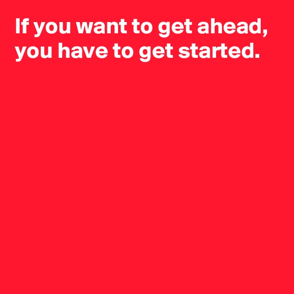If you want to get ahead, 
you have to get started.







